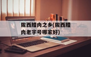 陇西腊肉之乡(陇西腊肉老字号哪家好)