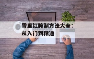 雪里红腌制方法大全：从入门到精通
