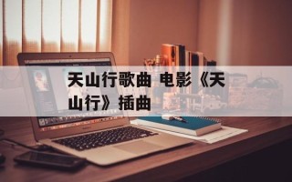 天山行歌曲 电影《天山行》插曲
