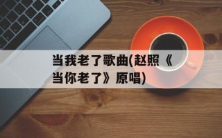 当我老了歌曲(赵照《当你老了》原唱)