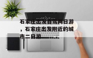 石家庄出发自驾两日游，石家庄出发附近的城市二日游