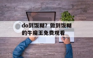 do到饭糊？做到饭糊的牛魔王免费观看