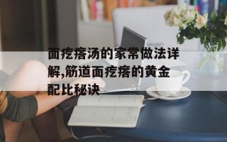 面疙瘩汤的家常做法详解,筋道面疙瘩的黄金配比秘诀