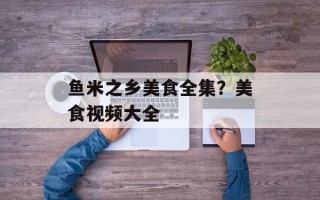 鱼米之乡美食全集？美食视频大全