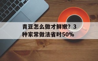 青豆怎么做才鲜嫩？3种家常做法省时50%