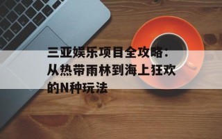 三亚娱乐项目全攻略：从热带雨林到海上狂欢的N种玩法