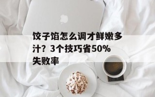 饺子馅怎么调才鲜嫩多汁？3个技巧省50%失败率
