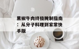 黑椒牛肉终极腌制指南：从分子料理到家常快手版