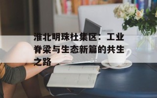 淮北明珠杜集区：工业脊梁与生态新篇的共生之路