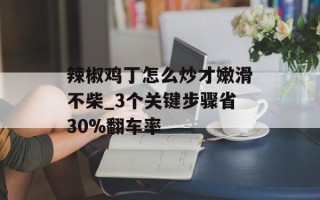 辣椒鸡丁怎么炒才嫩滑不柴_3个关键步骤省30%翻车率