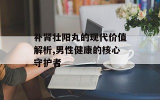 补肾壮阳丸的现代价值解析,男性健康的核心守护者