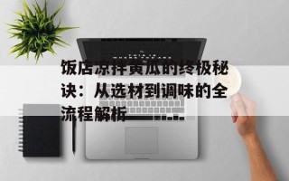 饭店凉拌黄瓜的终极秘诀：从选材到调味的全流程解析