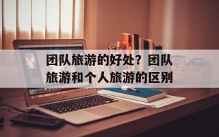 团队旅游的好处？团队旅游和个人旅游的区别