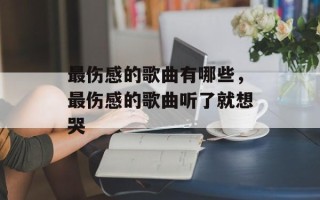 最伤感的歌曲有哪些，最伤感的歌曲听了就想哭