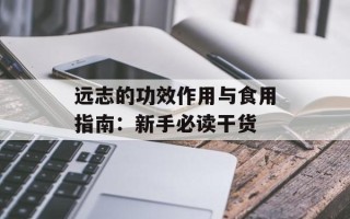 远志的功效作用与食用指南：新手必读干货