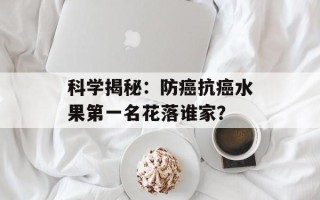 科学揭秘：防癌抗癌水果第一名花落谁家？