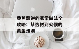 香煎藕饼的家常做法全攻略：从选材到火候的黄金法则
