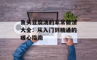 鱼头豆腐汤的家常做法大全：从入门到精通的暖心指南