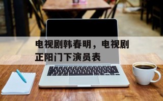 电视剧韩春明，电视剧正阳门下演员表