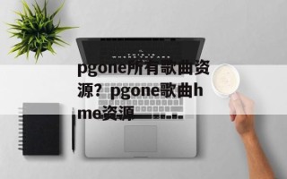pgone所有歌曲资源？pgone歌曲hme资源