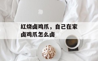 红烧卤鸡爪，自己在家卤鸡爪怎么卤