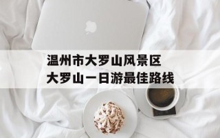 温州市大罗山风景区 大罗山一日游最佳路线