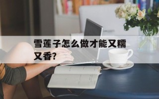 雪莲子怎么做才能又糯又香？
