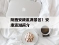 陕西安康瀛湖景区？安康瀛湖简介