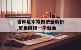 香辣鱼家常做法全解析,鲜香麻辣一学就会