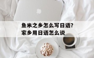 鱼米之乡怎么写日语？家乡用日语怎么说