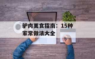 驴肉美食指南：15种家常做法大全