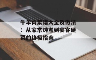 牛羊肉菜谱大全及做法：从家常炖煮到宴客硬菜的终极指南