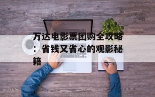 万达电影票团购全攻略：省钱又省心的观影秘籍