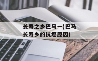 长寿之乡巴马一(巴马长寿乡的抗癌原因)