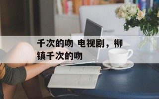 千次的吻 电视剧，柳镇千次的吻