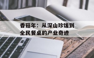 香菇年：从深山珍馐到全民餐桌的产业奇迹