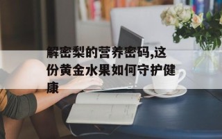 解密梨的营养密码,这份黄金水果如何守护健康