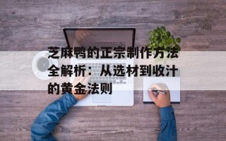 芝麻鸭的正宗制作方法全解析：从选材到收汁的黄金法则