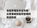 青蛙养殖技术全攻略：从零基础到高效管理的实战指南