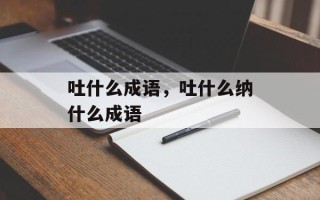 吐什么成语，吐什么纳什么成语