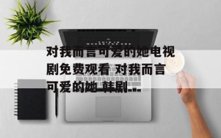 对我而言可爱的她电视剧免费观看 对我而言可爱的她 韩剧