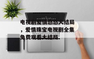 电视剧爱情悠悠大结局，爱情珠宝电视剧全集免费观看大结局