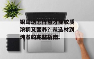 银耳汤怎样熬才能胶质浓稠又营养？从选材到炖煮的完整指南