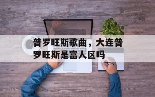 普罗旺斯歌曲，大连普罗旺斯是富人区吗