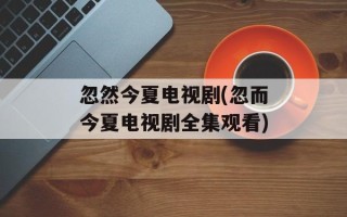 忽然今夏电视剧(忽而今夏电视剧全集观看)