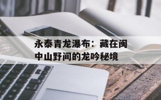 永泰青龙瀑布：藏在闽中山野间的龙吟秘境