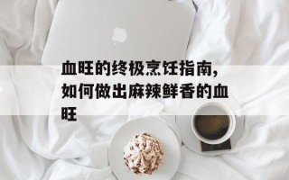 血旺的终极烹饪指南,如何做出麻辣鲜香的血旺