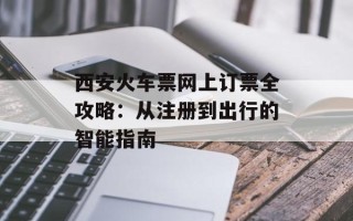 西安火车票网上订票全攻略：从注册到出行的智能指南