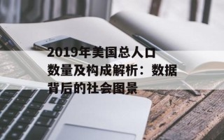 2019年美国总人口数量及构成解析：数据背后的社会图景