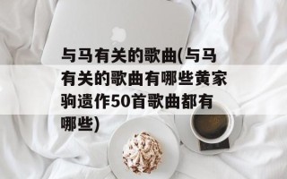 与马有关的歌曲(与马有关的歌曲有哪些黄家驹遗作50首歌曲都有哪些)